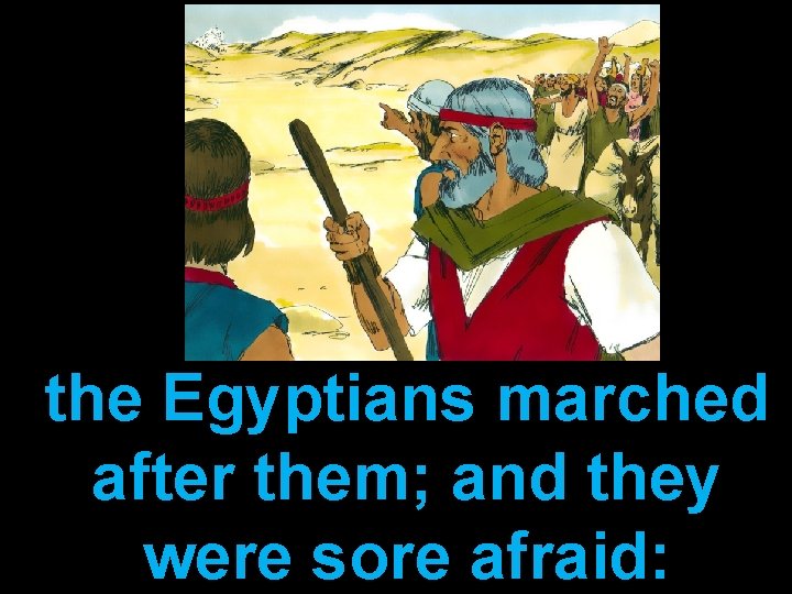 the Egyptians marched after them; and they were sore afraid: 