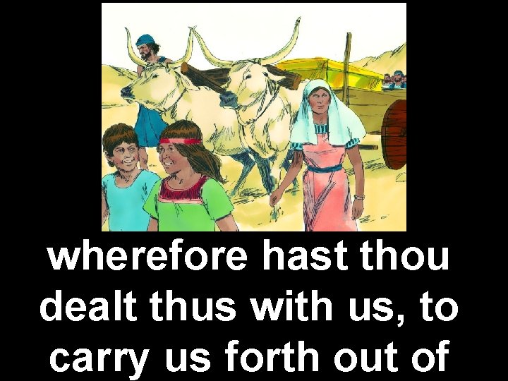 wherefore hast thou dealt thus with us, to carry us forth out of 