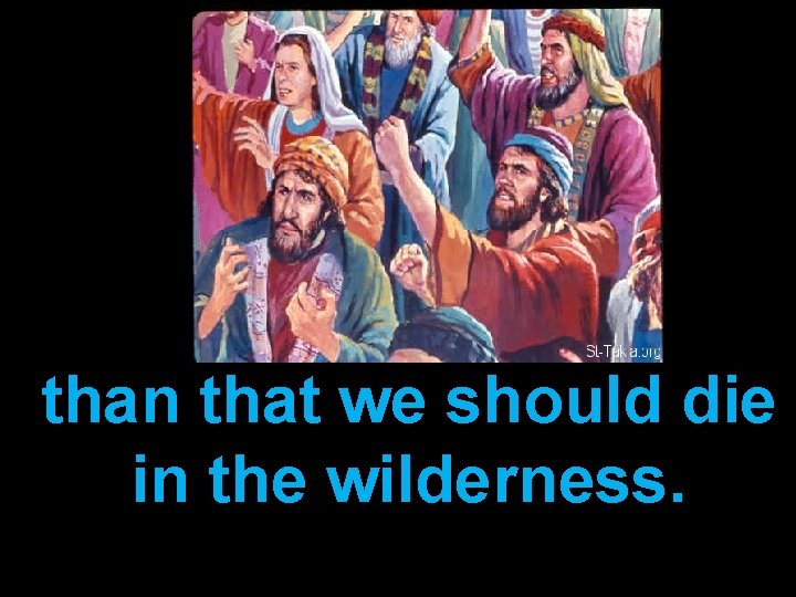 than that we should die in the wilderness. 