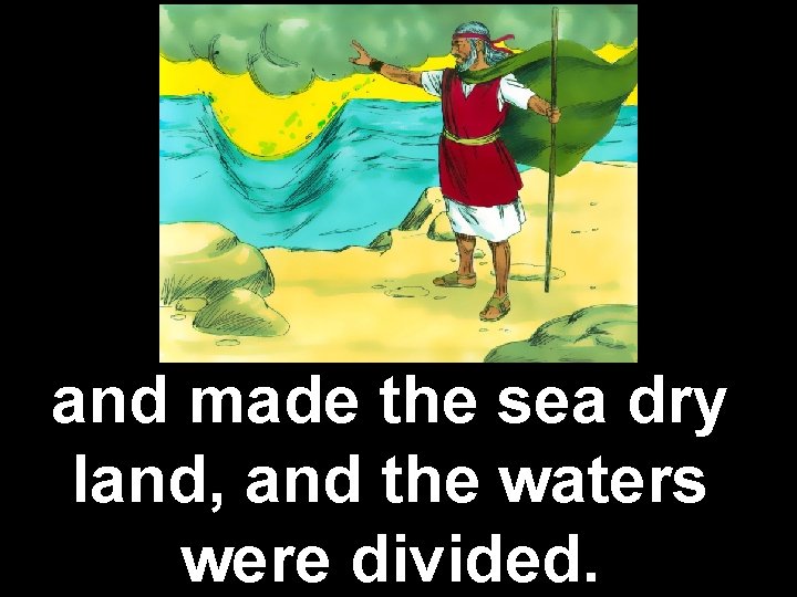 and made the sea dry land, and the waters were divided. 