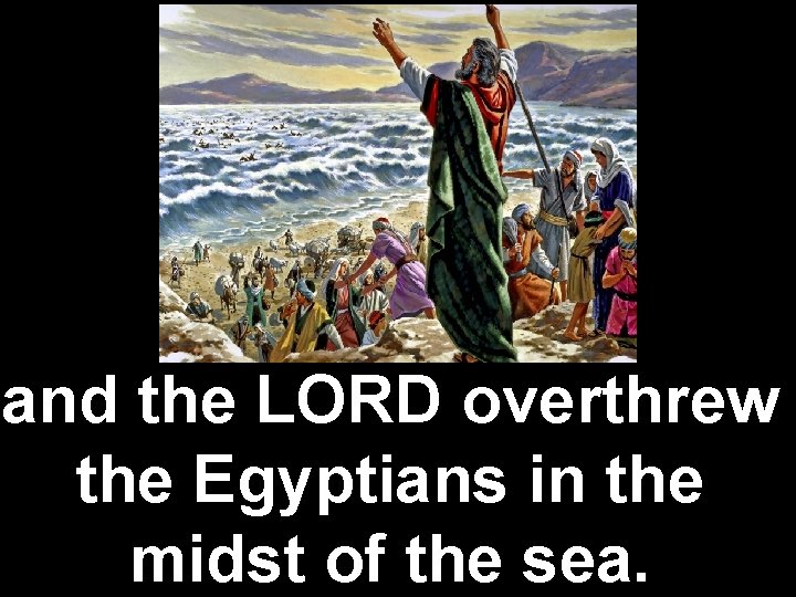 and the LORD overthrew the Egyptians in the midst of the sea. 