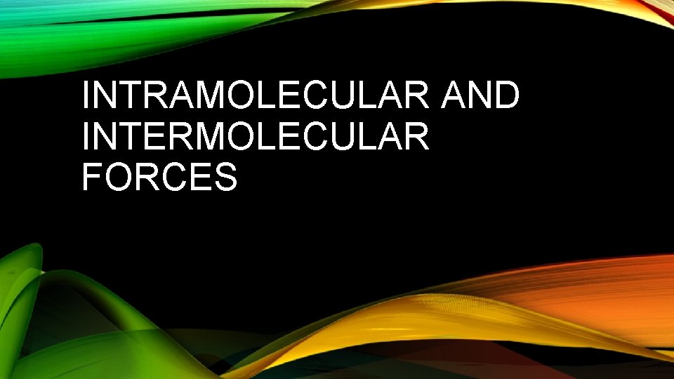 INTRAMOLECULAR AND INTERMOLECULAR FORCES 