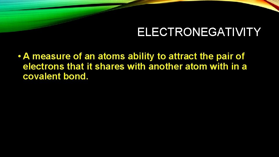 ELECTRONEGATIVITY • A measure of an atoms ability to attract the pair of electrons