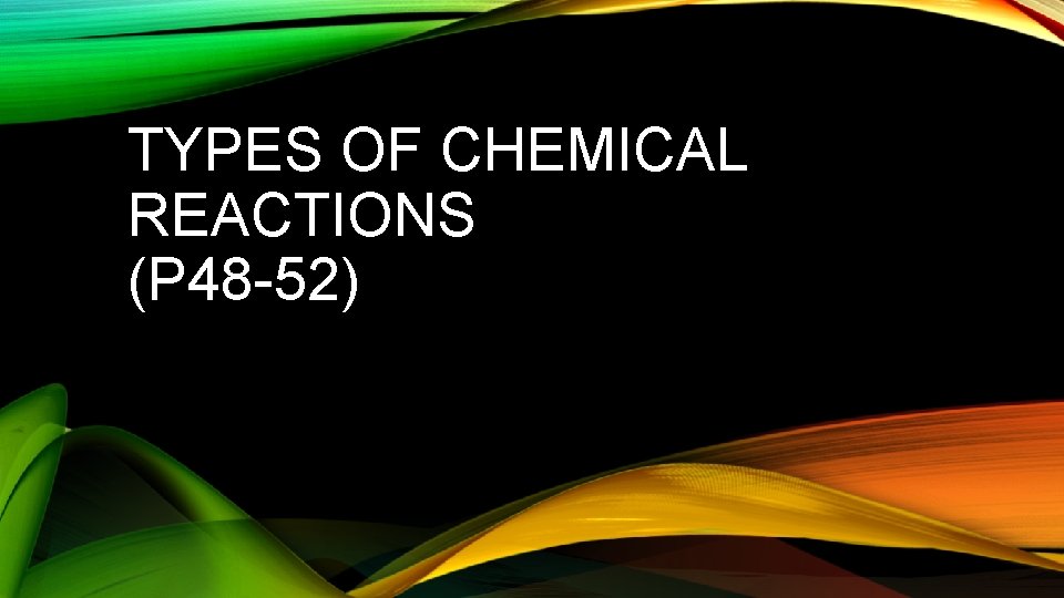 TYPES OF CHEMICAL REACTIONS (P 48 52) 