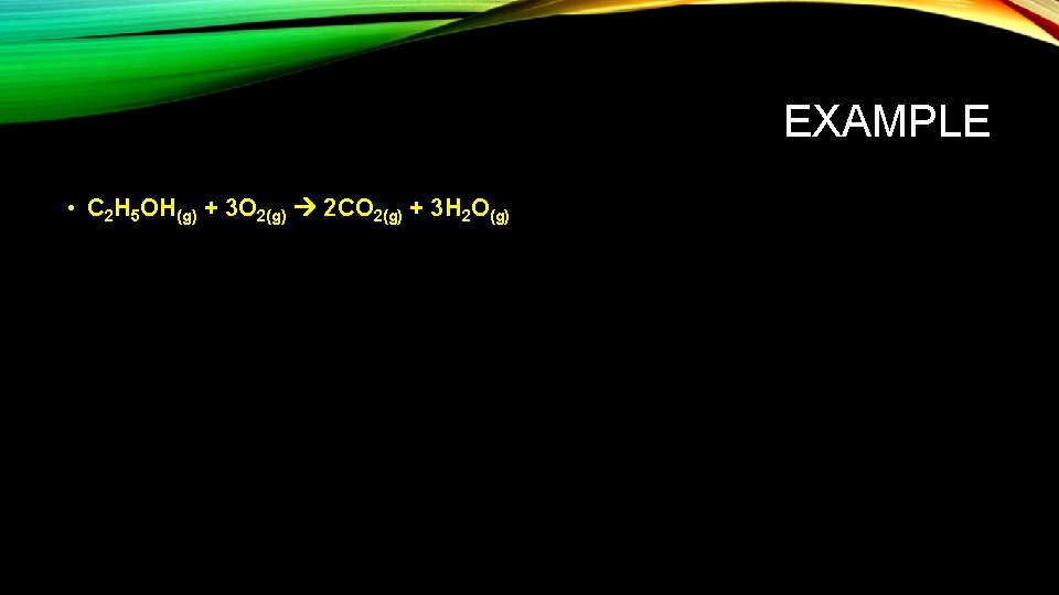 EXAMPLE • C 2 H 5 OH(g) + 3 O 2(g) 2 CO 2(g)
