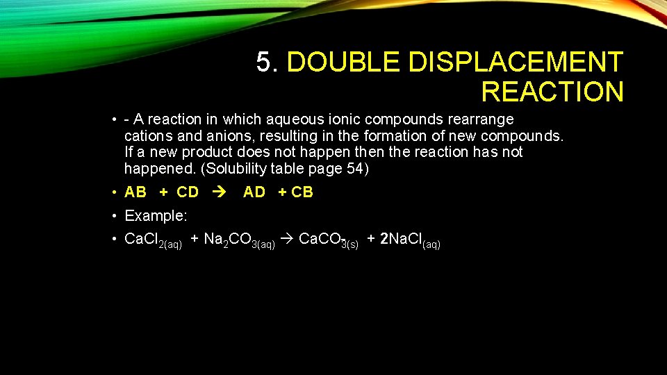 5. DOUBLE DISPLACEMENT REACTION • A reaction in which aqueous ionic compounds rearrange cations