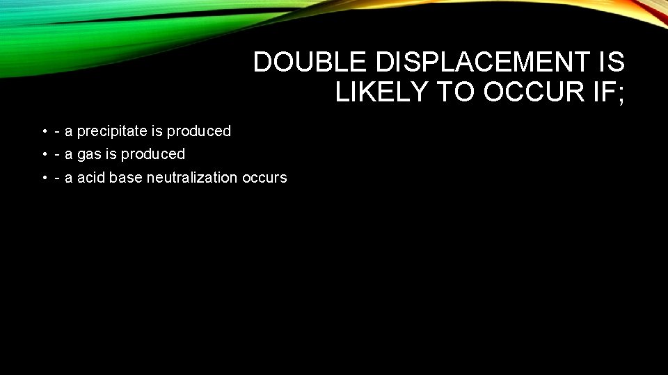 DOUBLE DISPLACEMENT IS LIKELY TO OCCUR IF; • a precipitate is produced • a