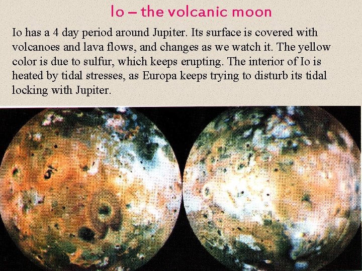 Io – the volcanic moon Io has a 4 day period around Jupiter. Its
