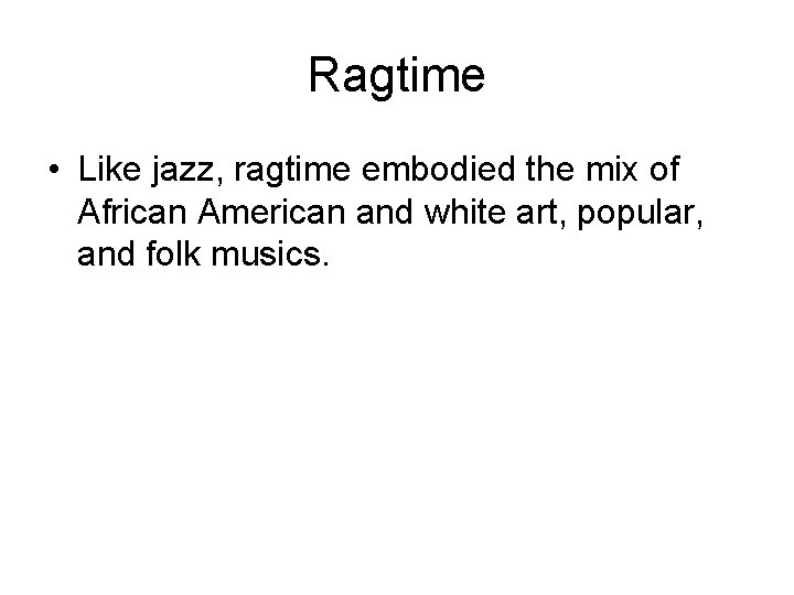 Ragtime • Like jazz, ragtime embodied the mix of African American and white art,