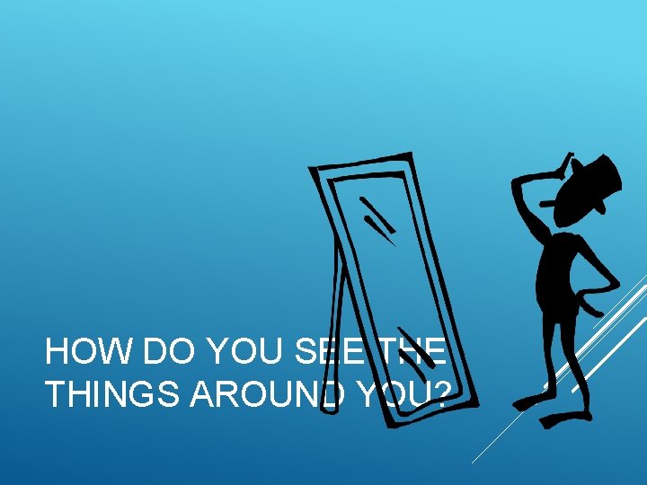 HOW DO YOU SEE THINGS AROUND YOU? HOW DO YOU SEE THINGS AROUND YOU?