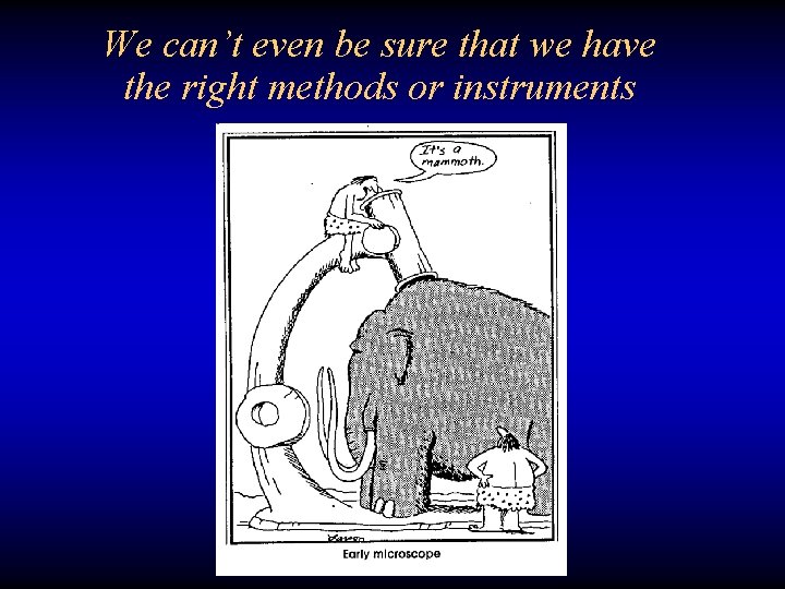 We can’t even be sure that we have the right methods or instruments 