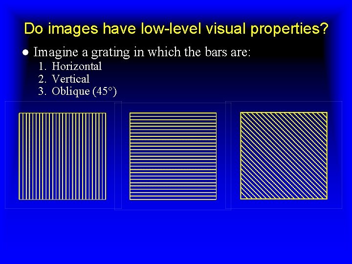 Do images have low-level visual properties? ● Imagine a grating in which the bars