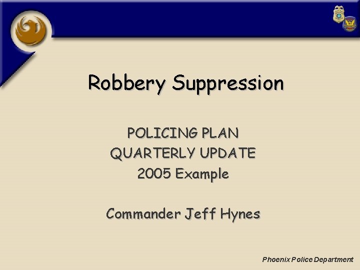 Robbery Suppression POLICING PLAN QUARTERLY UPDATE 2005 Example Commander Jeff Hynes Phoenix Police Department