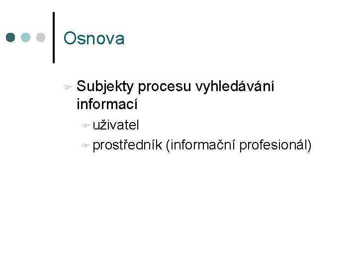 Osnova F Subjekty procesu vyhledávání informací F uživatel F prostředník (informační profesionál) 