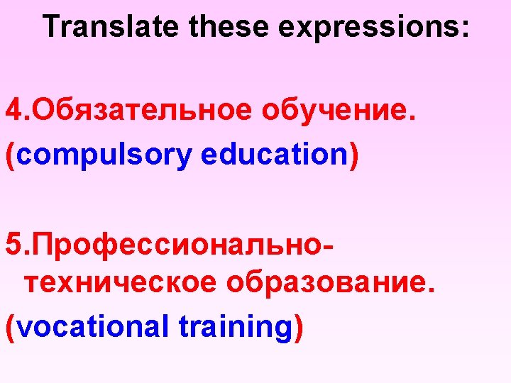 Translate these expressions: 4. Обязательное обучение. (compulsory education) 5. Профессиональнотехническое образование. (vocational training) 