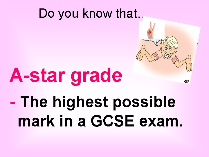 Do you know that… A-star grade - The highest possible mark in a GCSE