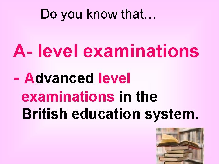 Do you know that… A- level examinations - Advanced level examinations in the British