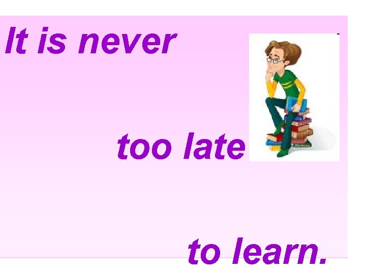It is never too late to learn. 
