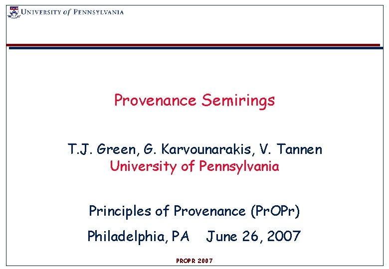Provenance Semirings T. J. Green, G. Karvounarakis, V. Tannen University of Pennsylvania Principles of