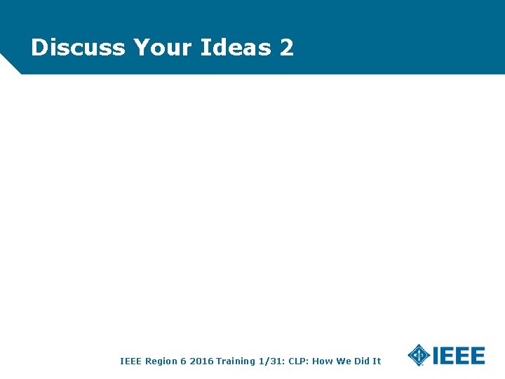 Discuss Your Ideas 2 IEEE Region 6 2016 Training 1/31: CLP: How We Did