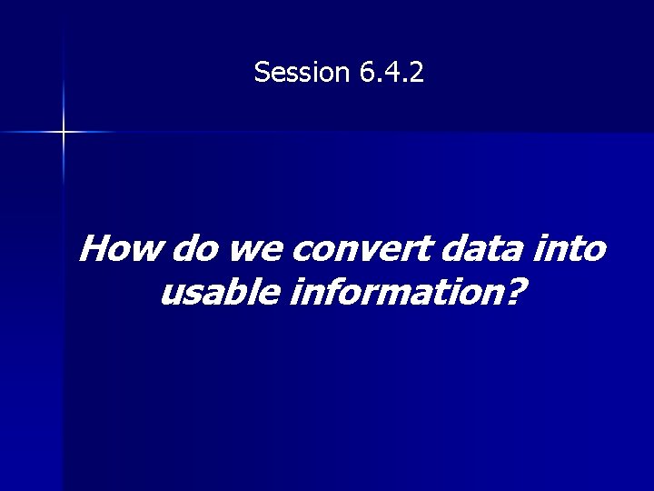 Session 6. 4. 2 How do we convert data into usable information? 