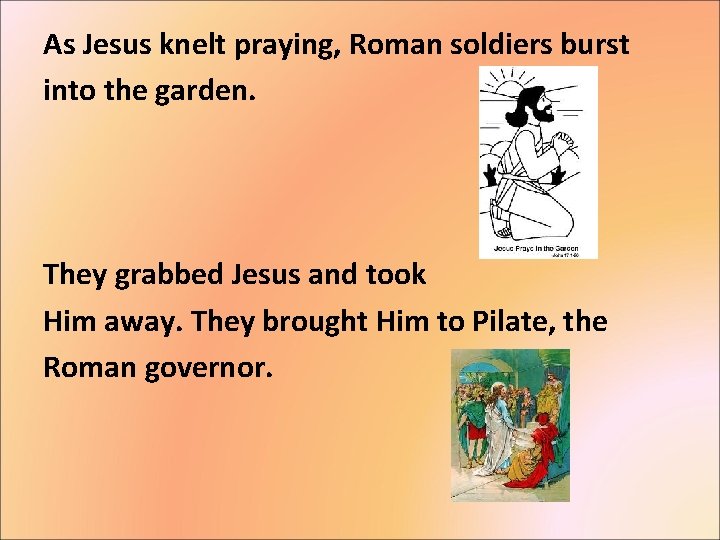 As Jesus knelt praying, Roman soldiers burst into the garden. They grabbed Jesus and