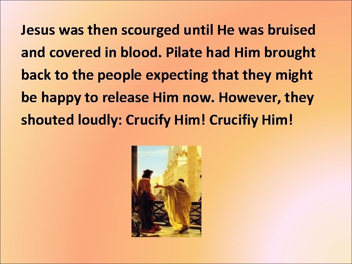 Jesus was then scourged until He was bruised and covered in blood. Pilate had