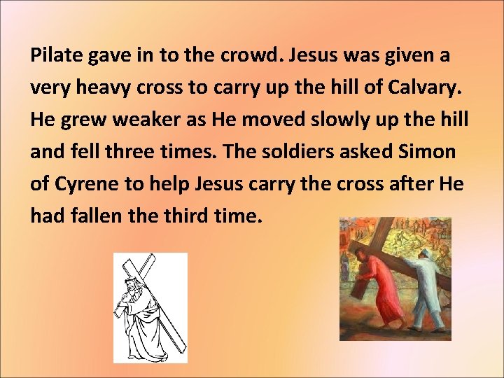 Pilate gave in to the crowd. Jesus was given a very heavy cross to