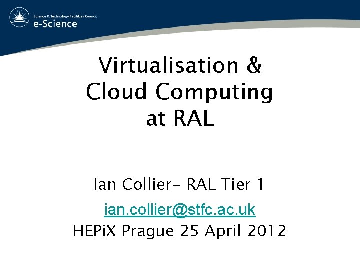 Virtualisation & Cloud Computing at RAL Ian Collier- RAL Tier 1 ian. collier@stfc. ac.