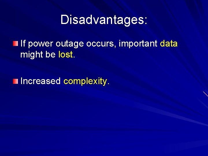 Disadvantages: If power outage occurs, important data might be lost. Increased complexity. 