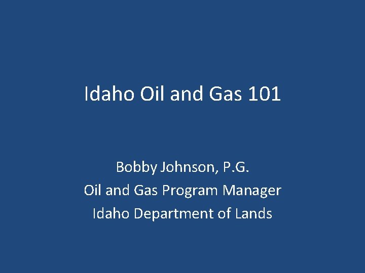 Idaho Oil and Gas 101 Bobby Johnson, P. G. Oil and Gas Program Manager