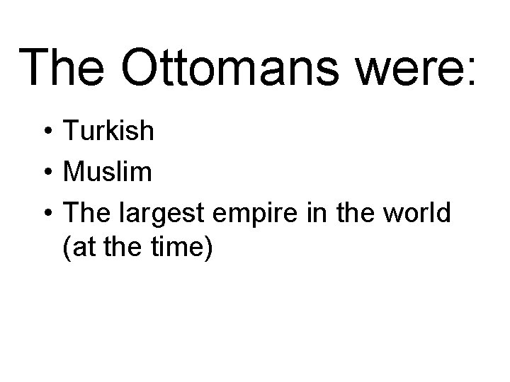 The Ottomans were: • Turkish • Muslim • The largest empire in the world