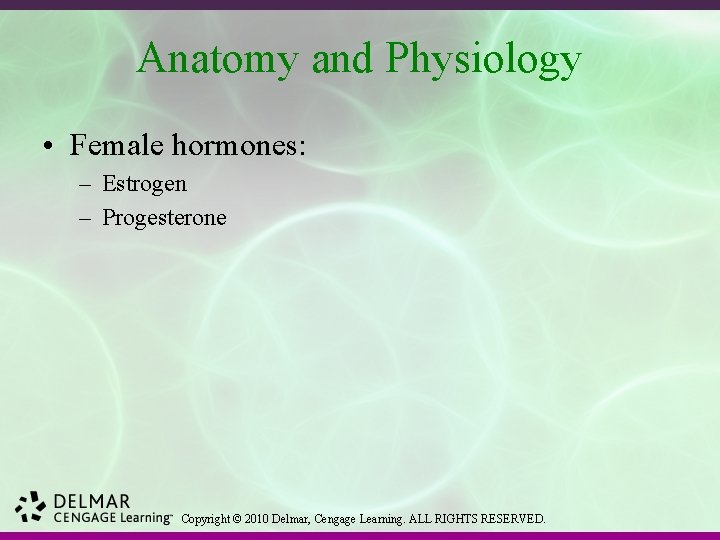 Anatomy and Physiology • Female hormones: – Estrogen – Progesterone Copyright © 2010 Delmar,