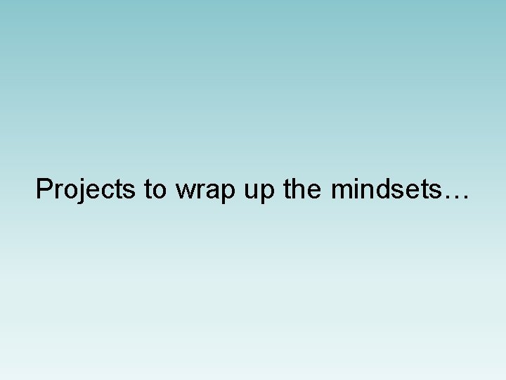 Projects to wrap up the mindsets… 