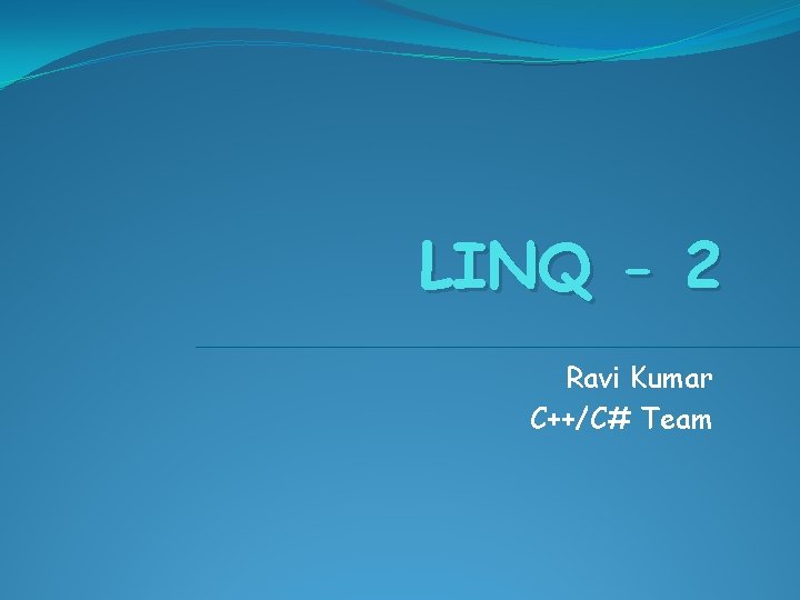 LINQ - 2 Ravi Kumar C++/C# Team LINQ - 2 Ravi Kumar C++/C# Team