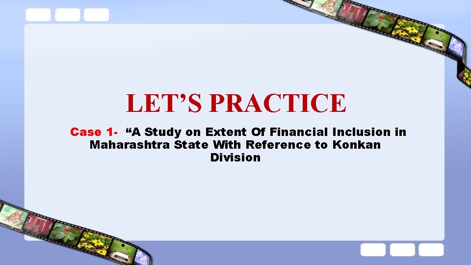 LET’S PRACTICE Case 1 - “A Study on Extent Of Financial Inclusion in Maharashtra LET’S PRACTICE Case 1 - “A Study on Extent Of Financial Inclusion in Maharashtra