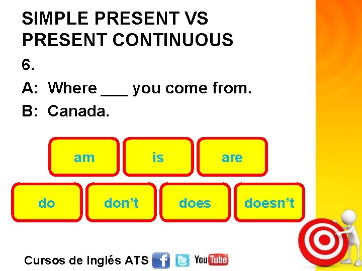 SIMPLE PRESENT VS PRESENT CONTINUOUS 6. A: Where ___ you come from. B: Canada.