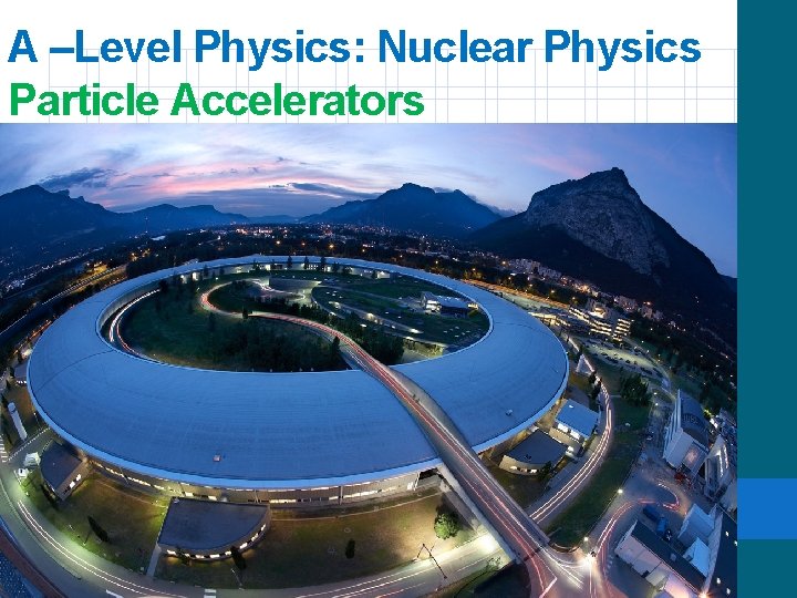 A –Level Physics: Nuclear Physics Particle Accelerators 