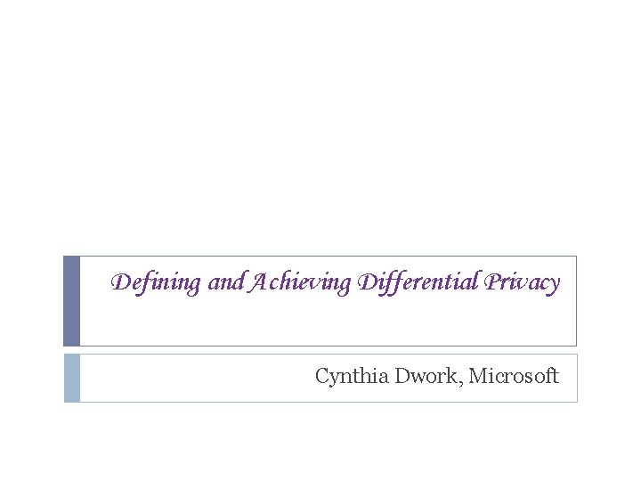 Defining and Achieving Differential Privacy Cynthia Dwork, Microsoft 