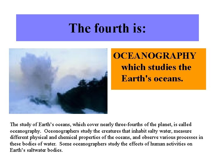 The fourth is: OCEANOGRAPHY which studies the Earth's oceans. The study of Earth’s oceans,