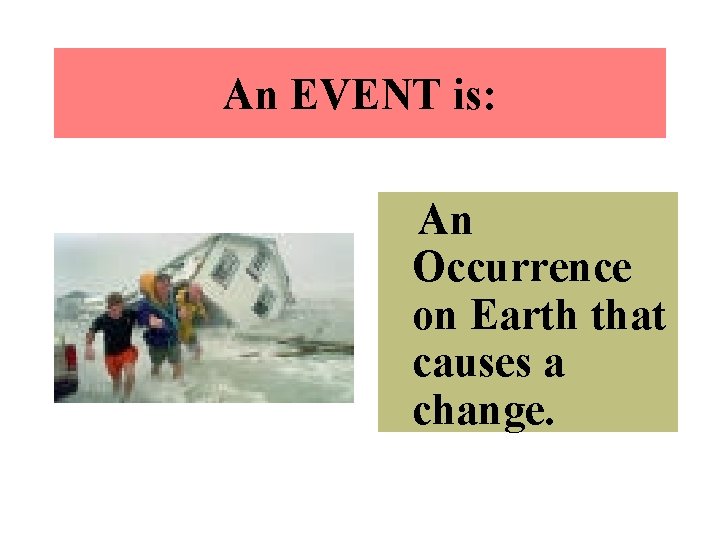 An EVENT is: An Occurrence on Earth that causes a change. 