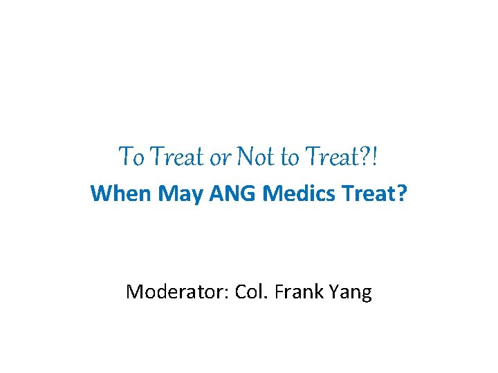 To Treat or Not to Treat? ! When May ANG Medics Treat? Moderator: Col.