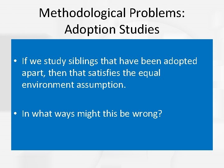 Methodological Problems: Adoption Studies • If we study siblings that have been adopted apart,