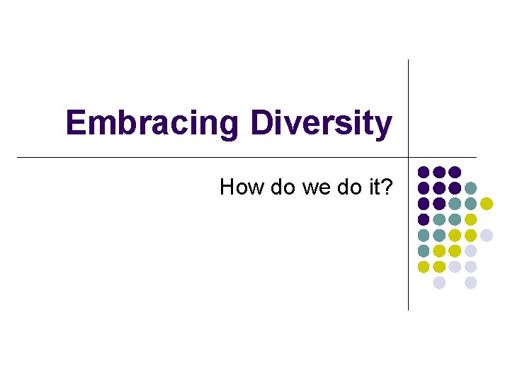 Embracing Diversity How do we do it? 