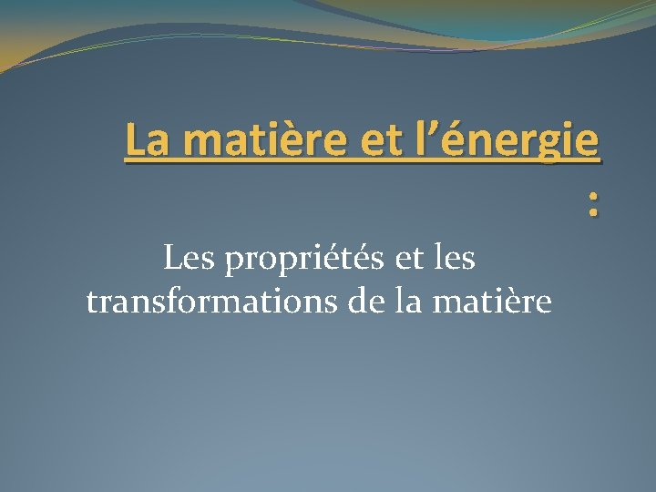 La matière et l’énergie : Les propriétés et les transformations de la matière La matière et l’énergie : Les propriétés et les transformations de la matière