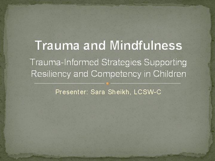 Trauma and Mindfulness Trauma-Informed Strategies Supporting Resiliency and Competency in Children Presenter: Sara Sheikh,