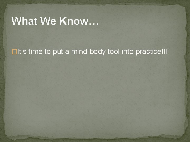 What We Know… �It’s time to put a mind-body tool into practice!!! 