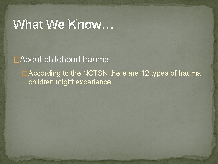 What We Know… �About childhood trauma � According to the NCTSN there are 12