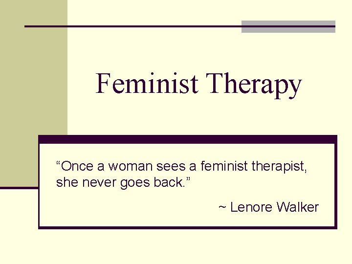 Feminist Therapy “Once a woman sees a feminist therapist, she never goes back. ”