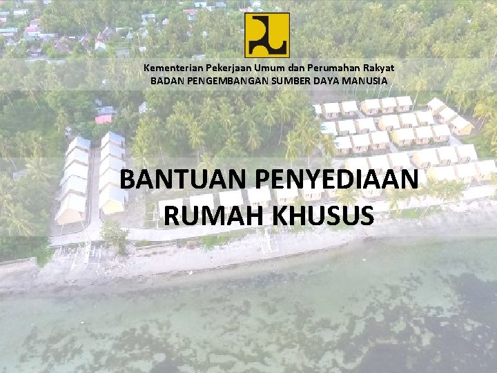 Kementerian Pekerjaan Umum dan Perumahan Rakyat BADAN PENGEMBANGAN SUMBER DAYA MANUSIA BANTUAN PENYEDIAAN RUMAH